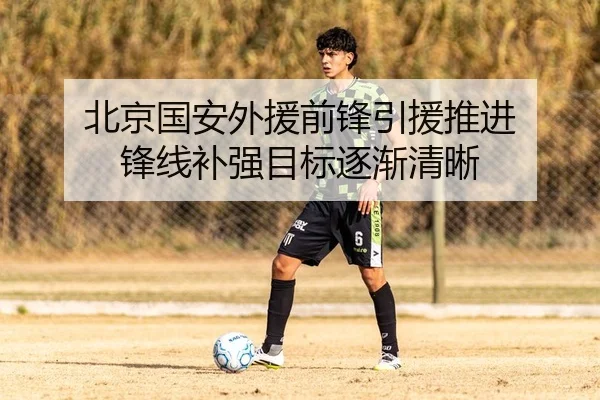 北京国安外援前锋引援推进 锋线补强目标逐渐清晰