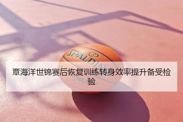 覃海洋世锦赛后恢复训练转身效率提升备受检验