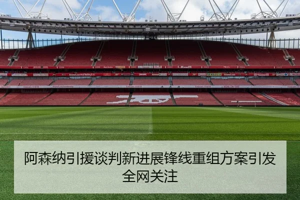 阿森纳引援谈判新进展锋线重组方案引发全网关注