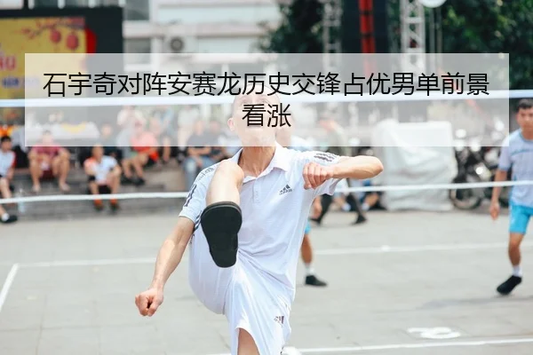 石宇奇对阵安赛龙历史交锋占优男单前景看涨