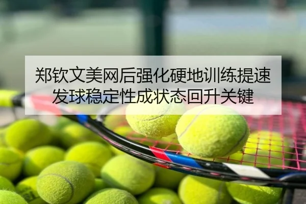 郑钦文美网后强化硬地训练提速 发球稳定性成状态回升关键