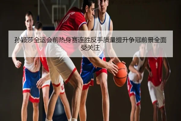孙颖莎全运会前热身赛连胜反手质量提升争冠前景全面受关注