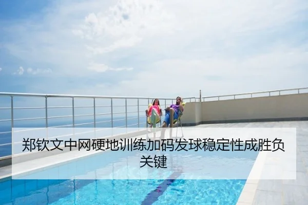 郑钦文中网硬地训练加码发球稳定性成胜负关键